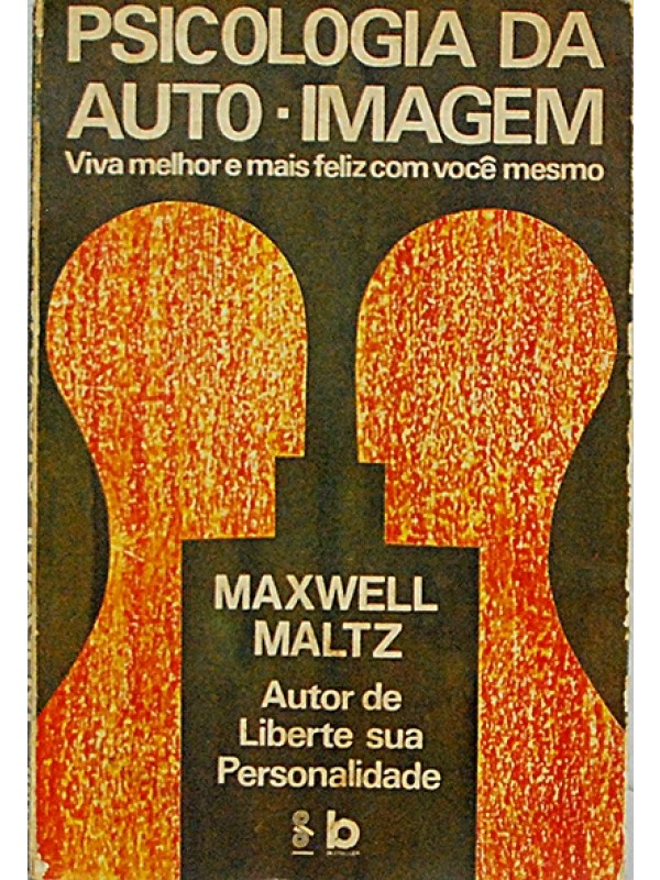 Psicologia da auto-imagem - Viva melhor e mais feliz com você mesmo - Maxwell Maltz