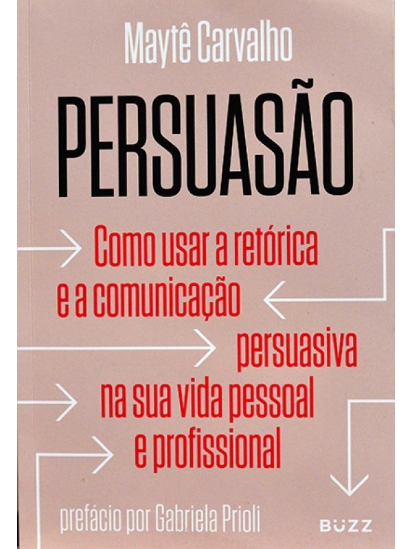 Persuasão -Como usar a retórica e a comunicação persuasiva na sua vida pessoal e profissional - Maytê Carvalho
