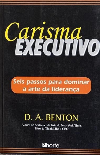 Carisma executivo - Seis passos para dominar a arte da liderança - D.A.Benton