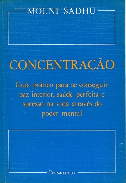 Concentração - Guia prático para se conseguir paz interior, saúde perfeita e sucesso na vida através do poder mental - Mouni Sadhu