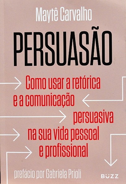 Persuasão -Como usar a retórica e a comunicação persuasiva na sua vida pessoal e profissional - Maytê Carvalho